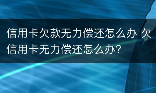 信用卡欠款无力偿还怎么办 欠信用卡无力偿还怎么办?
