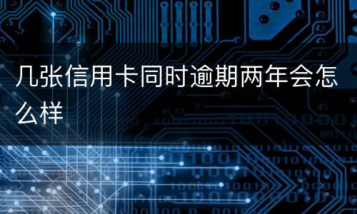 几张信用卡同时逾期两年会怎么样