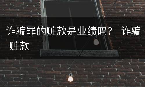 诈骗罪的赃款是业绩吗？ 诈骗 赃款
