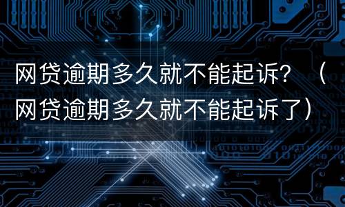 网贷逾期多久就不能起诉？（网贷逾期多久就不能起诉了）