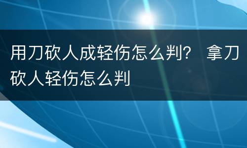 用刀砍人成轻伤怎么判？ 拿刀砍人轻伤怎么判