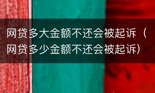 网贷多大金额不还会被起诉（网贷多少金额不还会被起诉）