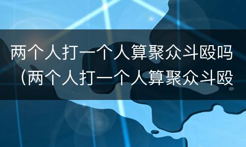 两个人打一个人算聚众斗殴吗（两个人打一个人算聚众斗殴吗怎么处理）
