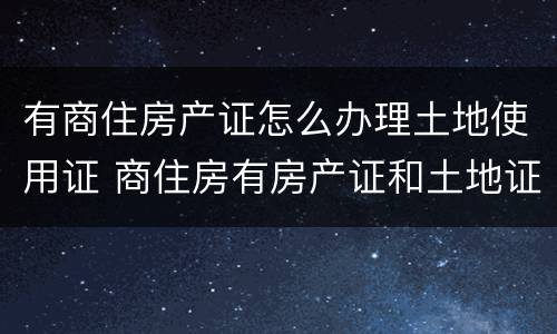 有商住房产证怎么办理土地使用证 商住房有房产证和土地证吗