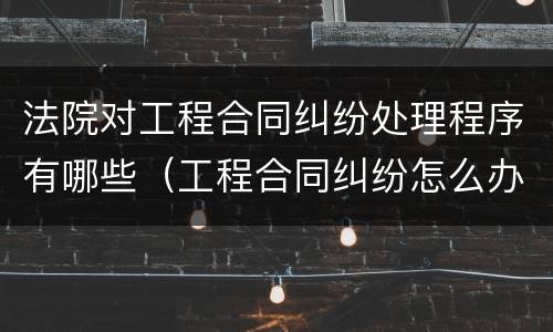 法院对工程合同纠纷处理程序有哪些（工程合同纠纷怎么办）