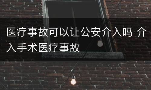医疗事故可以让公安介入吗 介入手术医疗事故