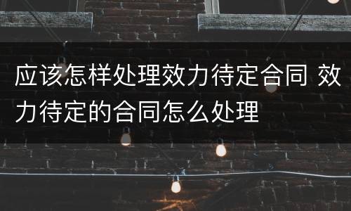 应该怎样处理效力待定合同 效力待定的合同怎么处理