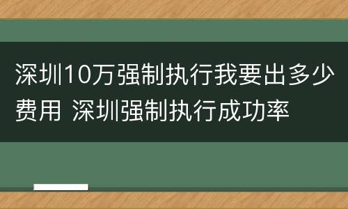 深圳10万强制执行我要出多少费用 深圳强制执行成功率