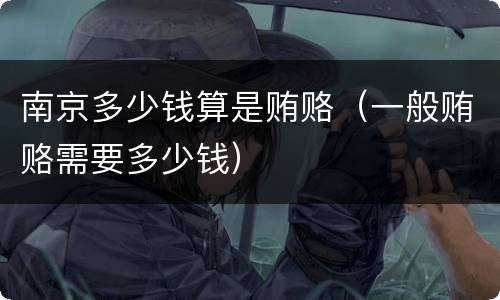 南京多少钱算是贿赂（一般贿赂需要多少钱）