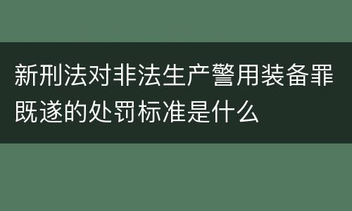 新刑法对非法生产警用装备罪既遂的处罚标准是什么