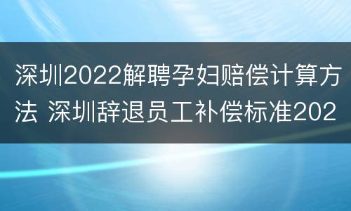 深圳2022解聘孕妇赔偿计算方法 深圳辞退员工补偿标准2021怎么算