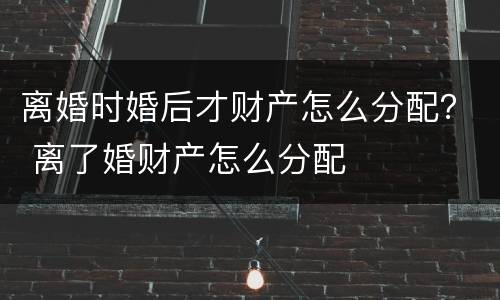 离婚时婚后才财产怎么分配？ 离了婚财产怎么分配