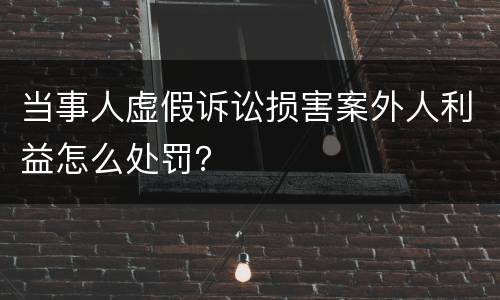 当事人虚假诉讼损害案外人利益怎么处罚？