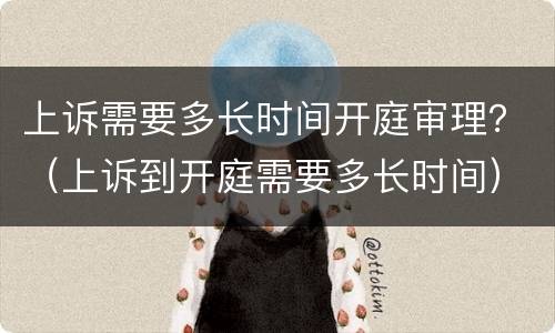 上诉需要多长时间开庭审理？（上诉到开庭需要多长时间）