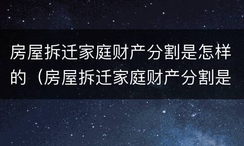 房屋拆迁家庭财产分割是怎样的（房屋拆迁家庭财产分割是怎样的情况）