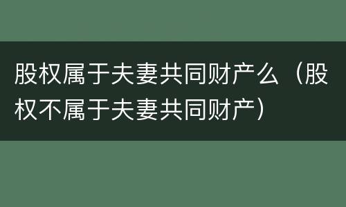股权属于夫妻共同财产么（股权不属于夫妻共同财产）