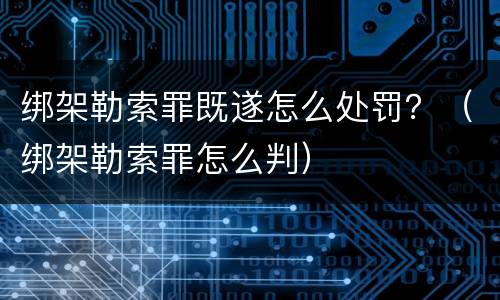 绑架勒索罪既遂怎么处罚？（绑架勒索罪怎么判）