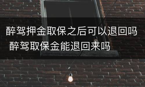 醉驾押金取保之后可以退回吗 醉驾取保金能退回来吗
