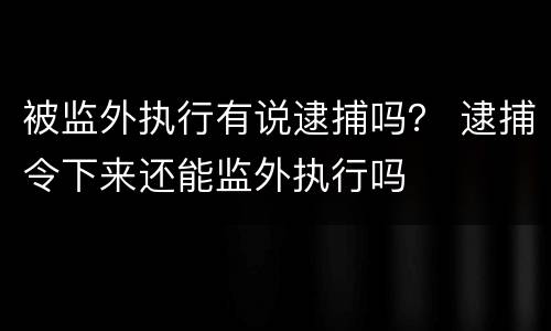 被监外执行有说逮捕吗？ 逮捕令下来还能监外执行吗
