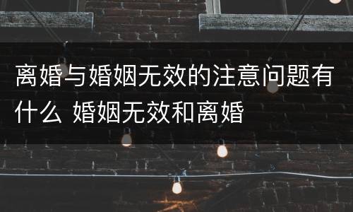离婚与婚姻无效的注意问题有什么 婚姻无效和离婚
