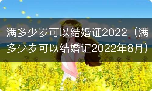 满多少岁可以结婚证2022（满多少岁可以结婚证2022年8月）