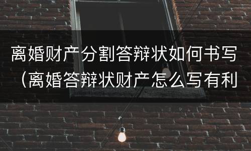 离婚财产分割答辩状如何书写（离婚答辩状财产怎么写有利）