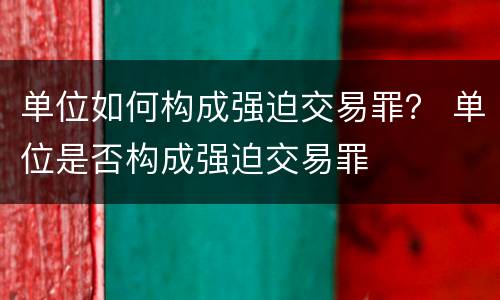 单位如何构成强迫交易罪？ 单位是否构成强迫交易罪