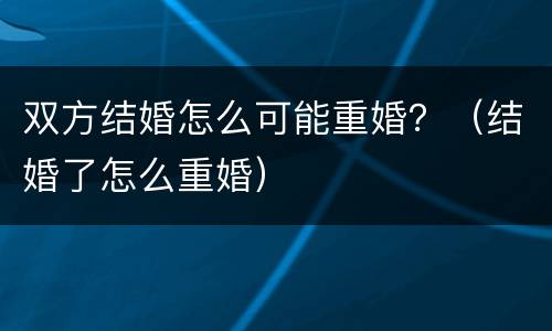 双方结婚怎么可能重婚？（结婚了怎么重婚）