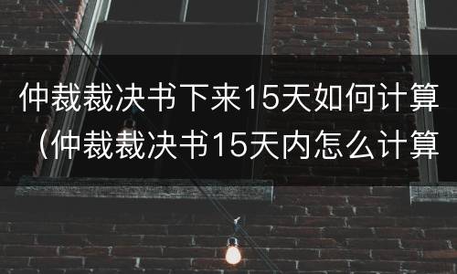 仲裁裁决书下来15天如何计算（仲裁裁决书15天内怎么计算）