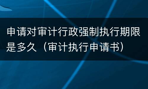 申请对审计行政强制执行期限是多久（审计执行申请书）