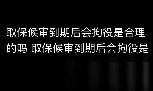 取保候审到期后会拘役是合理的吗 取保候审到期后会拘役是合理的吗为什么