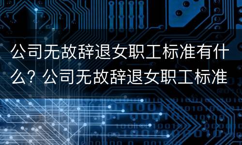 公司无故辞退女职工标准有什么? 公司无故辞退女职工标准有什么赔偿