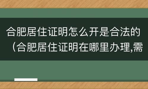 合肥居住证明怎么开是合法的（合肥居住证明在哪里办理,需要什么证件）