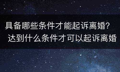 具备哪些条件才能起诉离婚？ 达到什么条件才可以起诉离婚