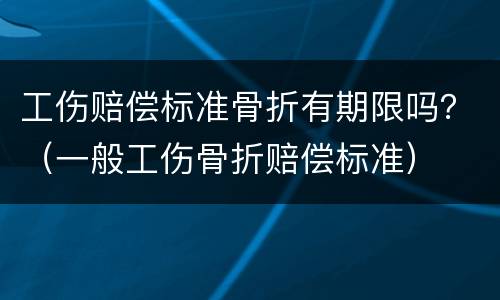 工伤赔偿标准骨折有期限吗？（一般工伤骨折赔偿标准）