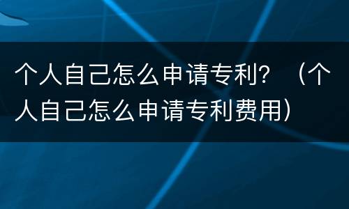 个人自己怎么申请专利？（个人自己怎么申请专利费用）