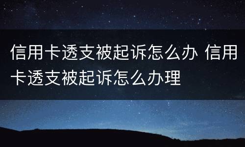 信用卡透支被起诉怎么办 信用卡透支被起诉怎么办理