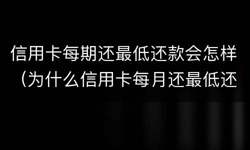 信用卡每期还最低还款会怎样（为什么信用卡每月还最低还款越还越多）