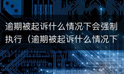 逾期被起诉什么情况下会强制执行（逾期被起诉什么情况下会强制执行呢）