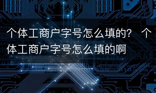 个体工商户字号怎么填的？ 个体工商户字号怎么填的啊