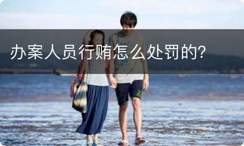 办案人员行贿怎么处罚的？