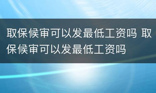 取保候审可以发最低工资吗 取保候审可以发最低工资吗