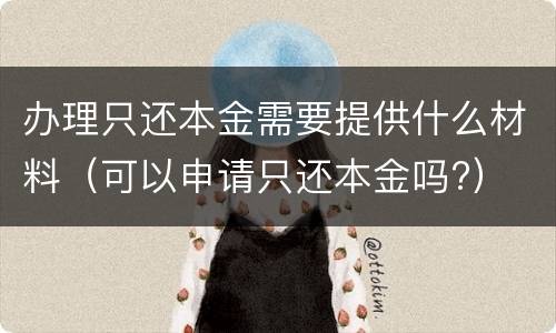 办理只还本金需要提供什么材料（可以申请只还本金吗?）
