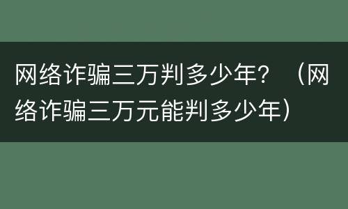 网络诈骗三万判多少年？（网络诈骗三万元能判多少年）