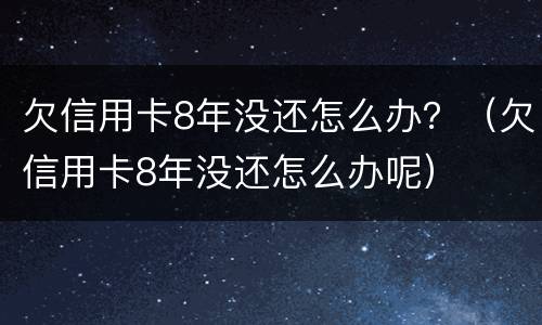 欠信用卡8年没还怎么办？（欠信用卡8年没还怎么办呢）