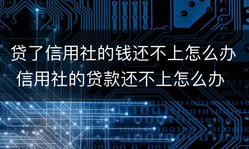 贷了信用社的钱还不上怎么办 信用社的贷款还不上怎么办