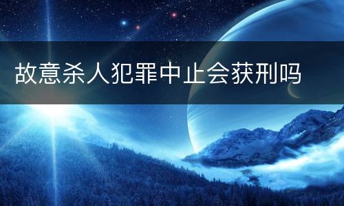故意杀人犯罪中止会获刑吗