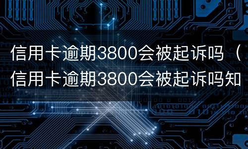 信用卡逾期3800会被起诉吗（信用卡逾期3800会被起诉吗知乎）