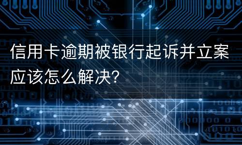 信用卡逾期被银行起诉并立案应该怎么解决？