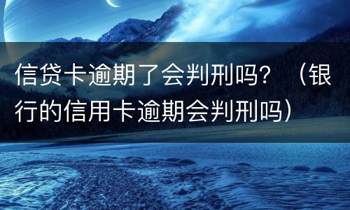信贷卡逾期了会判刑吗？（银行的信用卡逾期会判刑吗）